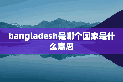 bangladesh是哪个国家是什么意思